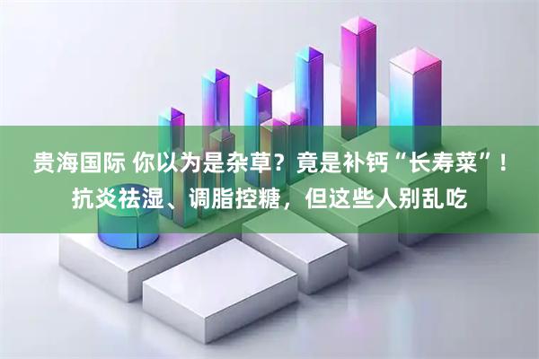 贵海国际 你以为是杂草？竟是补钙“长寿菜”！抗炎祛湿、调脂控糖，但这些人别乱吃