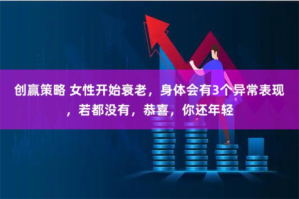 创赢策略 女性开始衰老,身体会有3个异常表现,若都没有,恭喜,你还年轻