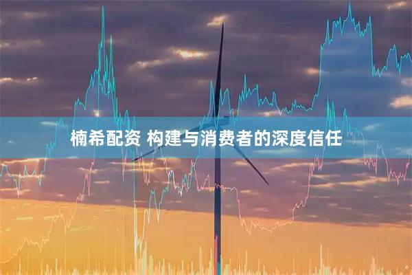 楠希配资 构建与消费者的深度信任