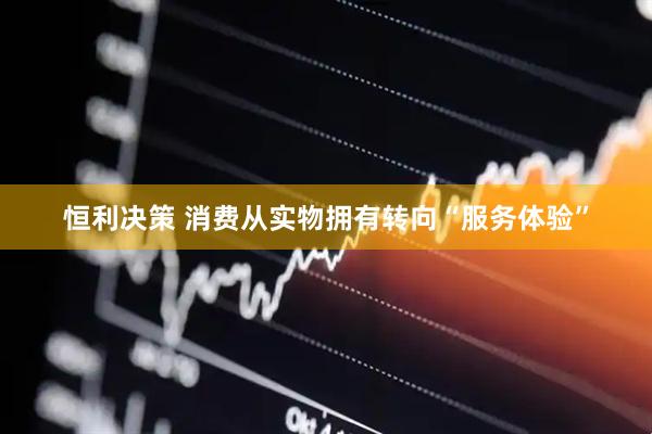 恒利决策 消费从实物拥有转向“服务体验”